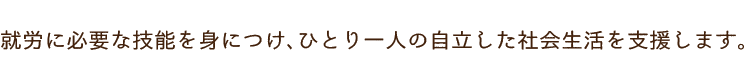 就労に必要な技能を身につけ、ひとり一人の自立した社会生活を支援します。